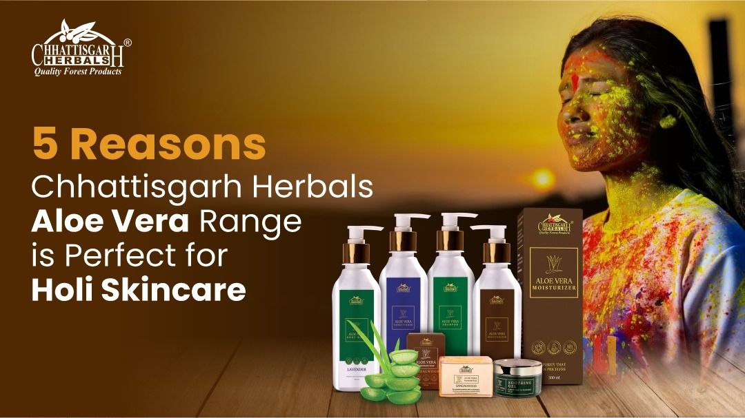 5 Reasons Chhattisgarh Herbals’ Aloe Vera Range is Perfect for Holi Skincare